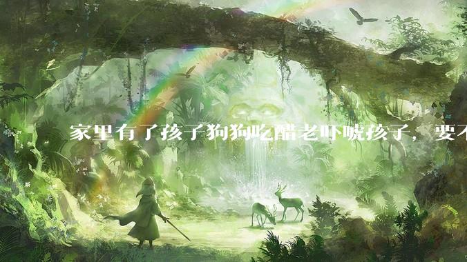 家里有了孩子狗狗吃醋老吓唬孩子，要不要把狗狗卖掉？