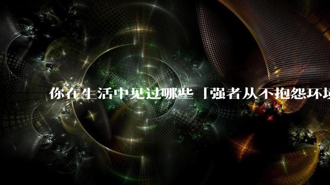 你在生活中见过哪些「强者从不抱怨环境」的例子？